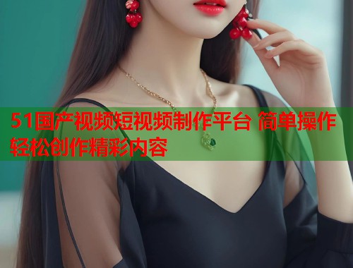 51国产视频短视频制作平台 简单操作轻松创作精彩内容  第1张