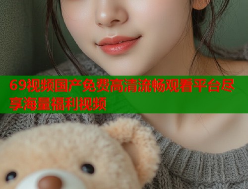 69视频国产免费高清流畅观看平台尽享海量福利视频  第2张