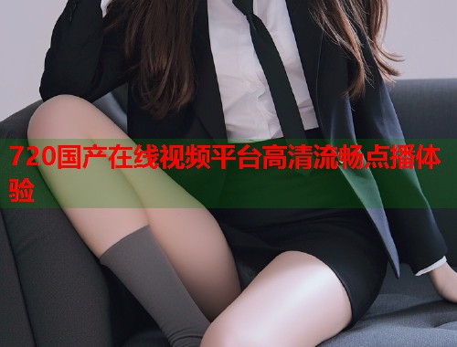 720国产在线视频平台高清流畅点播体验  第1张