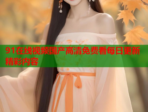 91在线视频国产高清免费看每日更新精彩内容  第1张