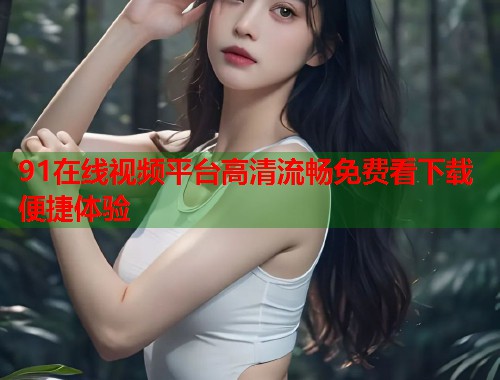 91在线视频平台高清流畅免费看下载便捷体验  第1张