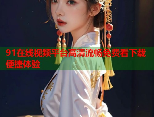 91在线视频平台高清流畅免费看下载便捷体验  第2张