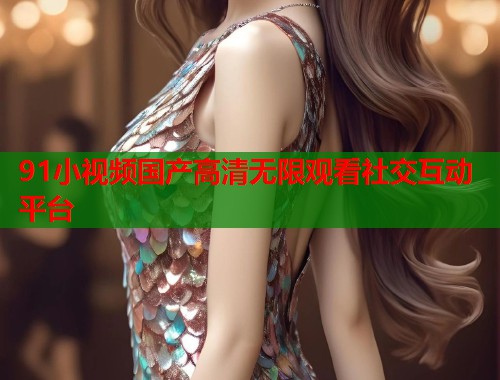 91小视频国产高清无限观看社交互动平台  第1张