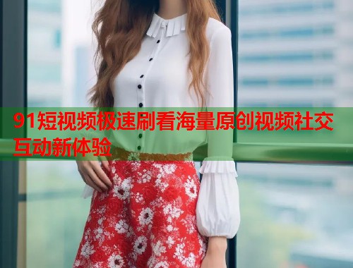 91短视频极速刷看海量原创视频社交互动新体验  第1张