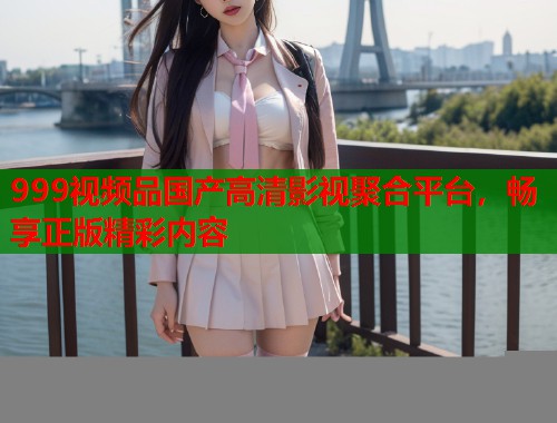 999视频品国产高清影视聚合平台，畅享正版精彩内容  第1张