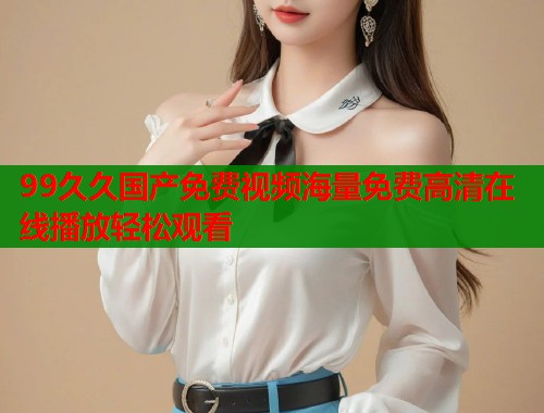 99久久国产免费视频海量免费高清在线播放轻松观看  第1张