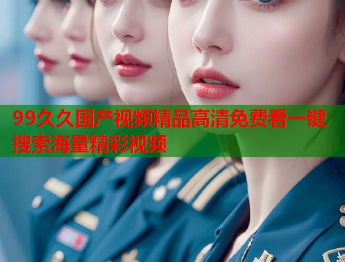 99久久国产视频精品高清免费看一键搜索海量精彩视频  第1张