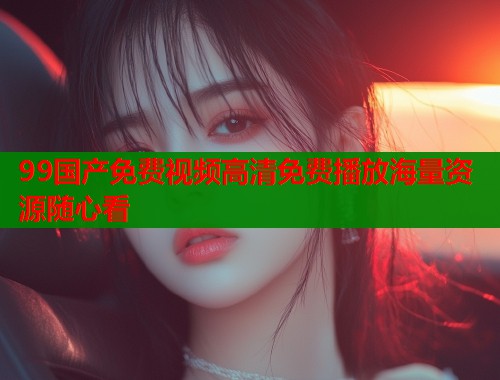 99国产免费视频高清免费播放海量资源随心看  第1张