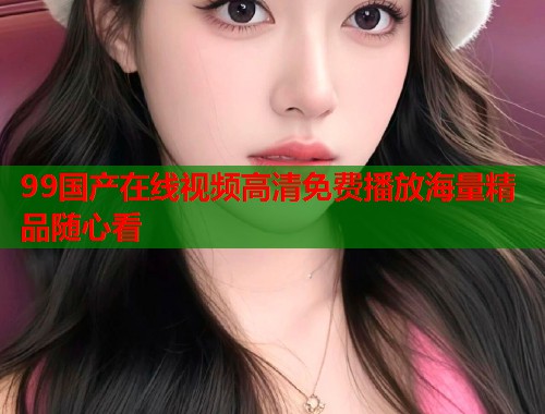 99国产在线视频高清免费播放海量精品随心看  第1张
