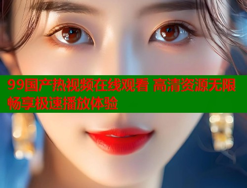 99国产热视频在线观看 高清资源无限畅享极速播放体验  第2张