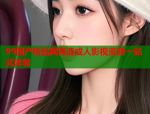 99国产精品网高清成人影视资源一站式体验  第1张