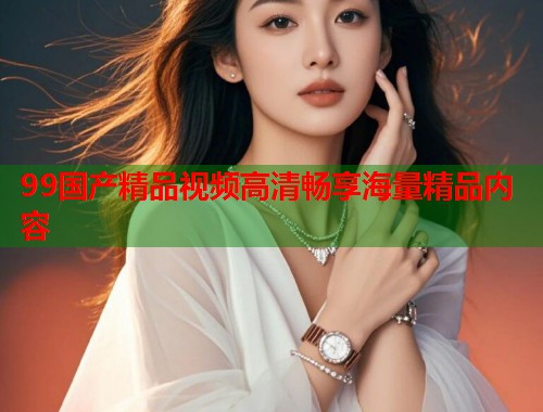 99国产精品视频高清畅享海量精品内容  第1张