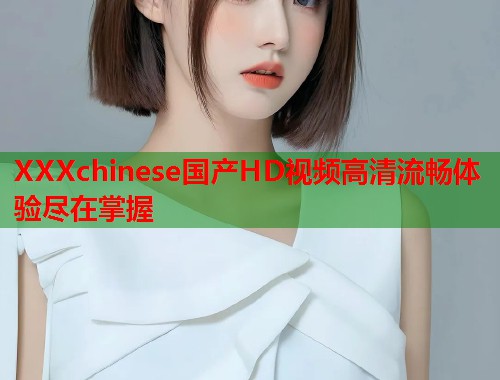 XXXchinese国产HD视频高清流畅体验尽在掌握  第1张