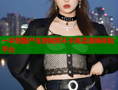 一本到国产在线视频不卡高清流畅体验平台  第2张