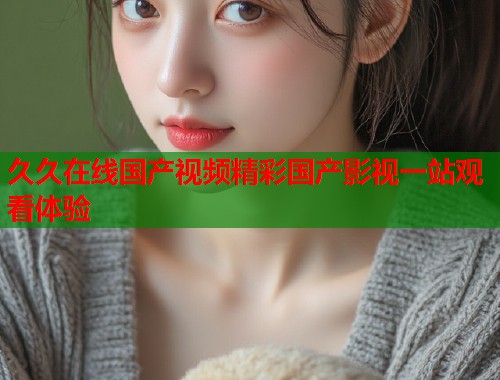 久久在线国产视频精彩国产影视一站观看体验  第2张