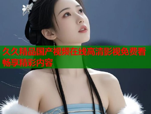久久精品国产视频在线高清影视免费看畅享精彩内容  第1张