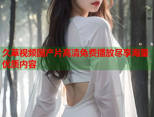 久草视频国产片高清免费播放尽享海量优质内容  第1张