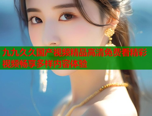 九九久久国产视频精品高清免费看精彩视频畅享多样内容体验  第1张