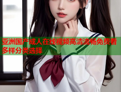 亚洲国产成人在线视频高清流畅免费看多样分类选择  第2张