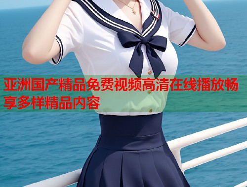 亚洲国产精品免费视频高清在线播放畅享多样精品内容  第1张