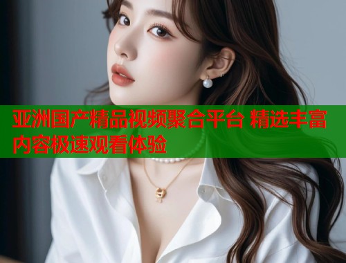 亚洲国产精品视频聚合平台 精选丰富内容极速观看体验  第1张