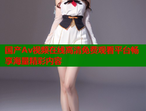 国产Av视频在线高清免费观看平台畅享海量精彩内容  第2张