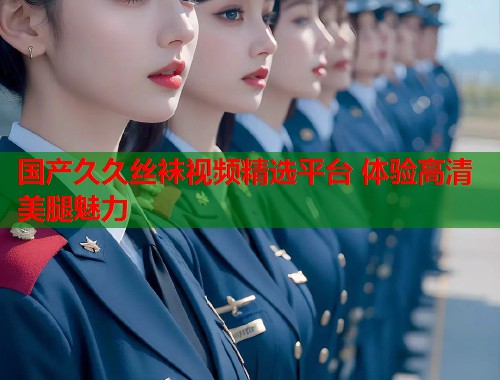 国产久久丝袜视频精选平台 体验高清美腿魅力  第1张