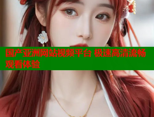 国产亚洲网站视频平台 极速高清流畅观看体验  第1张