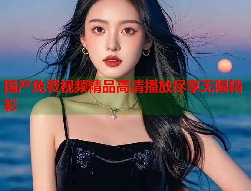 国产免费视频精品高清播放尽享无限精彩  第1张