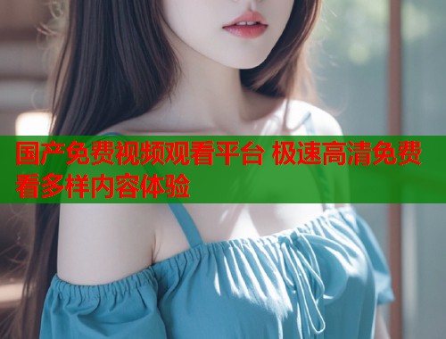 国产免费视频观看平台 极速高清免费看多样内容体验  第1张