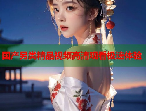 国产另类精品视频高清观看极速体验  第1张