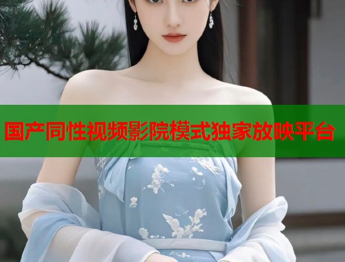 国产同性视频影院模式独家放映平台  第1张