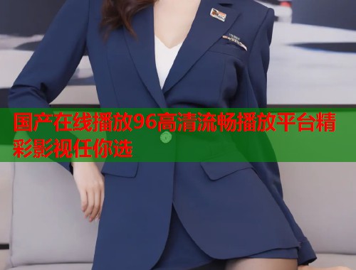 国产在线播放96高清流畅播放平台精彩影视任你选  第1张