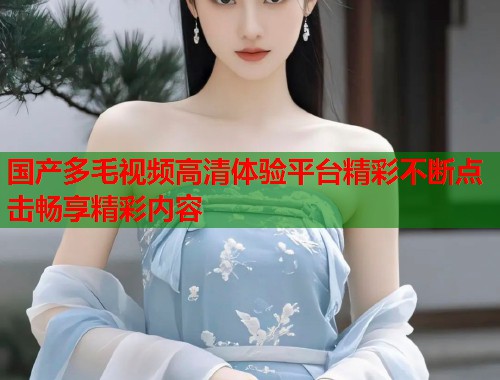 国产多毛视频高清体验平台精彩不断点击畅享精彩内容  第1张