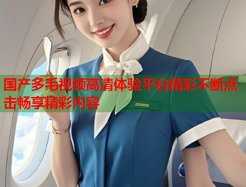 国产多毛视频高清体验平台精彩不断点击畅享精彩内容  第2张