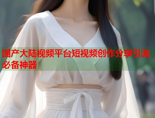 国产大陆视频平台短视频创作分享引流必备神器  第1张