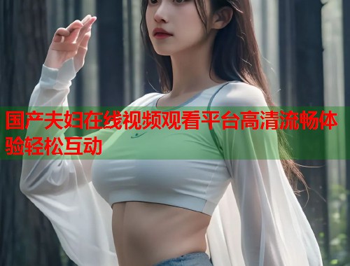 国产夫妇在线视频观看平台高清流畅体验轻松互动  第1张
