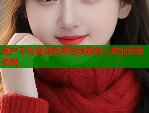 国产平台高清免费在线看素人专业双重体验  第1张