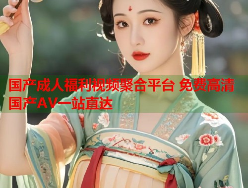 国产成人福利视频聚合平台 免费高清国产AV一站直达  第1张