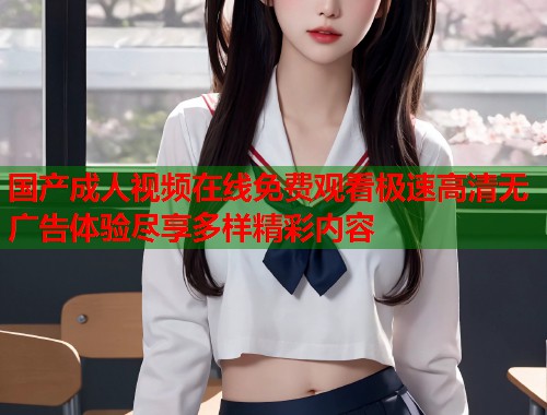 国产成人视频在线免费观看极速高清无广告体验尽享多样精彩内容  第1张