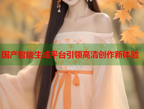 国产智能生成平台引领高清创作新体验  第1张
