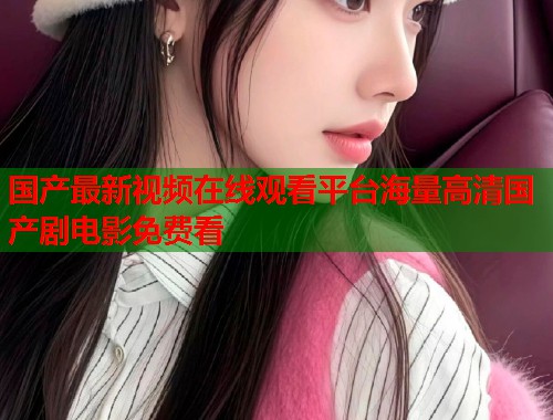 国产最新视频在线观看平台海量高清国产剧电影免费看  第1张