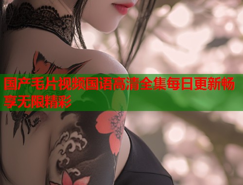 国产毛片视频国语高清全集每日更新畅享无限精彩  第1张