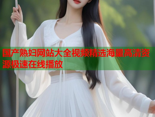 国产熟妇网站大全视频精选海量高清资源极速在线播放  第2张