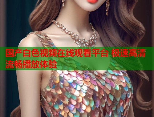 国产白色视频在线观看平台 极速高清流畅播放体验  第2张