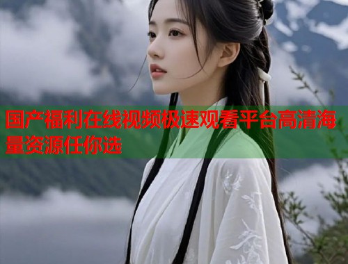 国产福利在线视频极速观看平台高清海量资源任你选  第1张